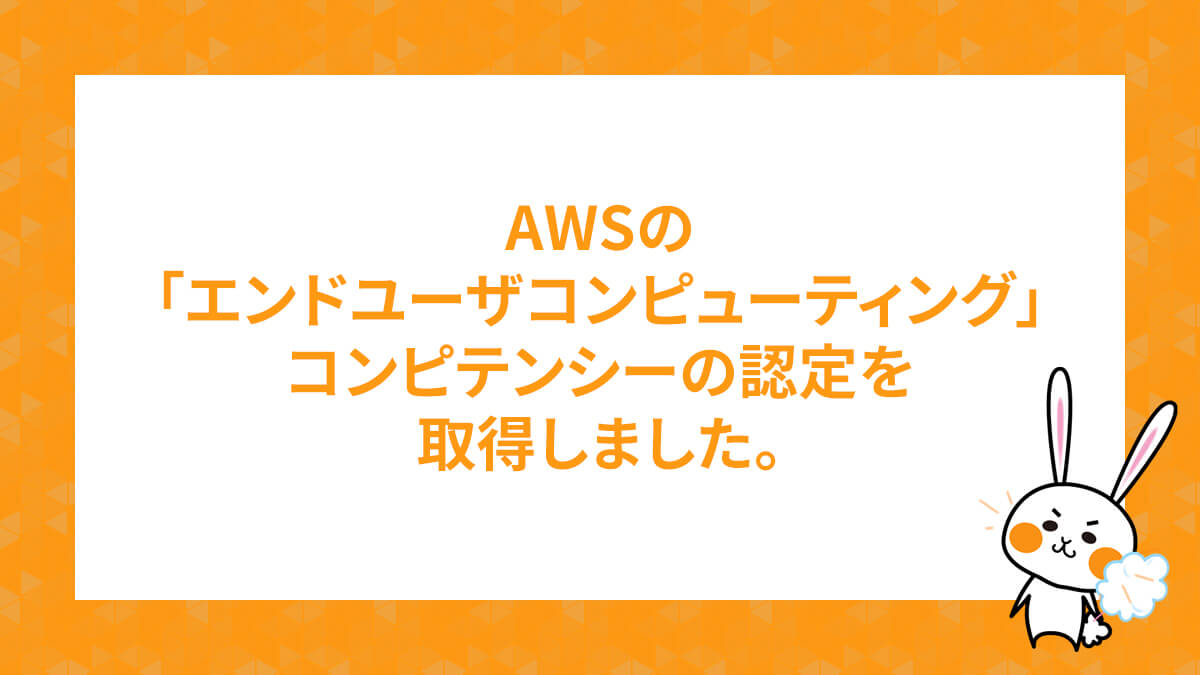 AWSの「エンドユーザコンピューティング」コンピテンシーの認定を取得しました。